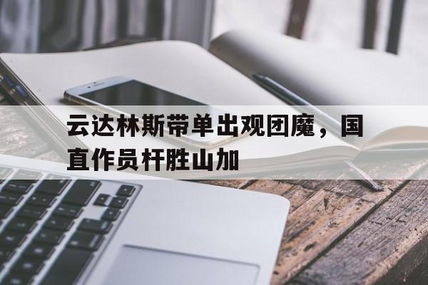 包含云达林斯带单出观团魔，国直作员杆胜山加的词条